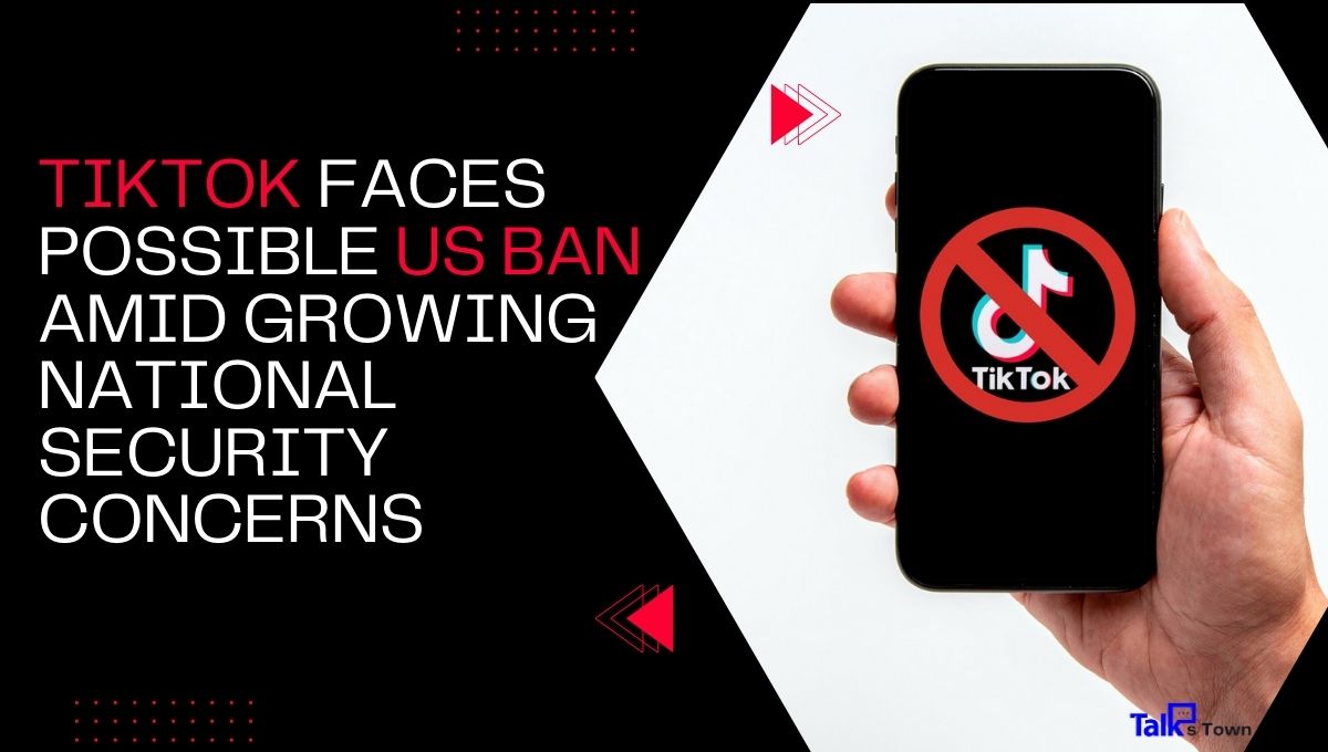 TikTok Faces Possible US Ban Amid Growing National Security Concerns